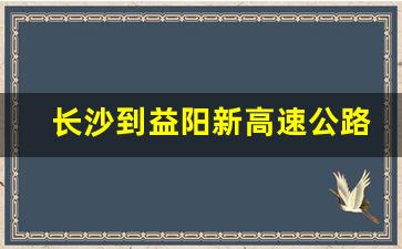 长沙到益阳新高速公路叫什么_大通湖到长沙新修高速