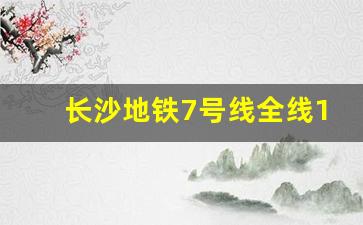 长沙地铁7号线全线16站均已启动_长沙地铁7号线二期站点