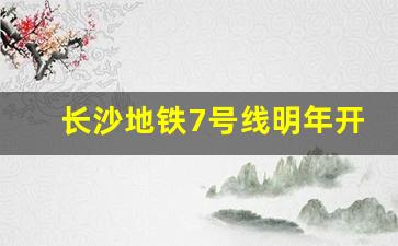 长沙地铁7号线明年开建_长沙地铁10号线还建吗