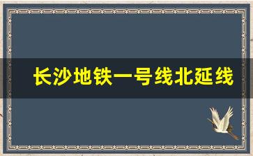 长沙地铁一号线北延线丁字镇_丁字镇是长沙偏僻地方吗