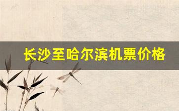 长沙至哈尔滨机票价格表_今日长沙至哈市航班查询