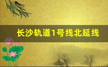 长沙轨道1号线北延线_长沙地铁1号线北延线鹅羊山