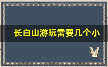 长白山游玩需要几个小时_长白山到雪乡怎么去最方便