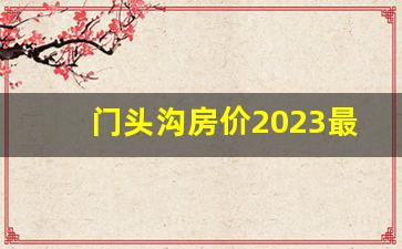 门头沟房价2023最新价格走势_北京门头沟二手房出售信息