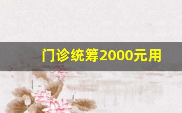 门诊统筹2000元用完了还有吗_医保余额为0,看门诊全自费吗