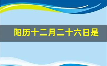 阳历十二月二十六日是好日子吗_冬月到底是11月还是12月