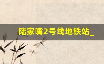 陆家嘴2号线地铁站_2号线全部站点时间表