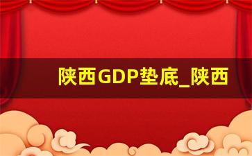 陕西GDP垫底_陕西是落后省份吗