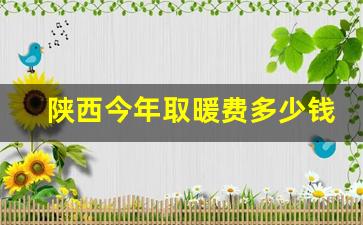 陕西今年取暖费多少钱_陕西省在职职工取暖费