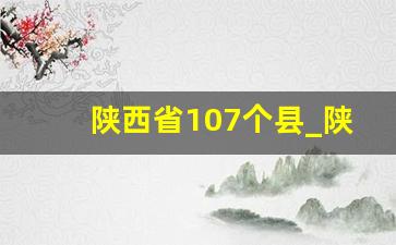 陕西省107个县_陕西省有多少个县