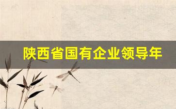 陕西省国有企业领导年薪_国企领导收入标准