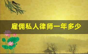 雇佣私人律师一年多少钱_雇佣律师是先给费用还是后给