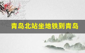 青岛北站坐地铁到青岛站多长时间_坐地铁去青岛北站怎么走