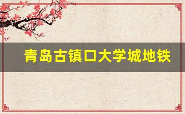 青岛古镇口大学城地铁规划_青岛古镇口房子值得买吗