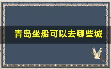 青岛坐船可以去哪些城市_青岛坐船去威海多长时间