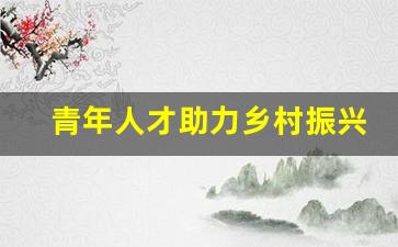 青年人才助力乡村振兴800字_乡村振兴之人才振兴范文