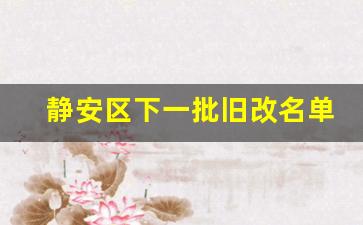 静安区下一批旧改名单_静安区规划局最新动迁