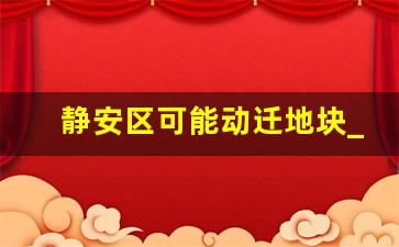 静安区可能动迁地块_静安区2024年动迁表