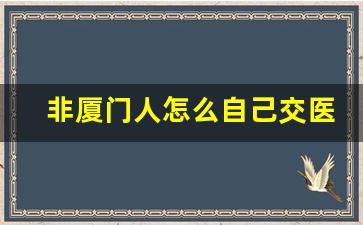 非厦门人怎么自己交医社保_厦门医社保最低缴纳多少费用