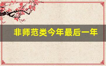 非师范类今年最后一年了_非师范生入编概率大吗