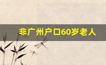 非广州户口60岁老人优惠_广州市老年卡免费新政策