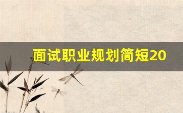 面试职业规划简短20个字_你的职业规划万能回答