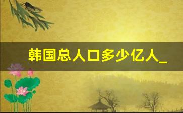 韩国总人口多少亿人_五十年后中国人口剩多少