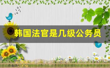 韩国法官是几级公务员_检察院是公务员吗