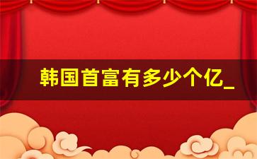 韩国首富有多少个亿_韩国富豪榜前100名