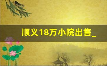 顺义18万小院出售_顺义别墅出售信息