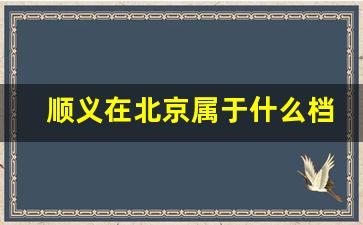 顺义在北京属于什么档次_北京顺义最好的小区