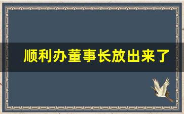 顺利办董事长放出来了吗