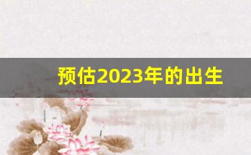 预估2023年的出生人口_2023年人口统计图表