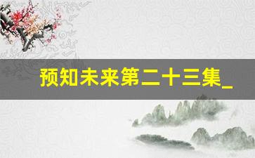 预知未来第二十三集_预支未来电影在线观看