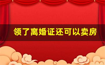 领了离婚证还可以卖房吗