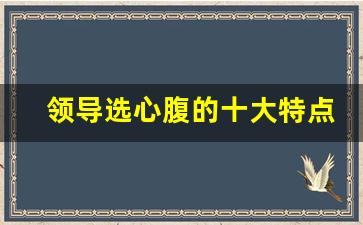 领导选心腹的十大特点_领导的心腹都在什么岗位