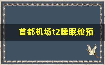 首都机场t2睡眠舱预约_首都机场t2航站楼过夜