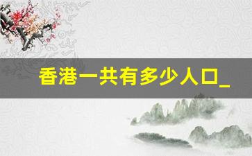 香港一共有多少人口_2023全国人口排行榜