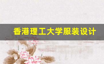 香港理工大学服装设计研究生_香港读研一年30万够吗