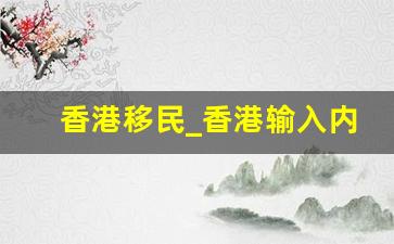 香港移民_香港输入内地人才计划