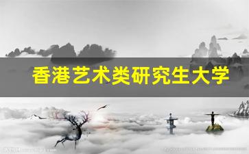 香港艺术类研究生大学排名_香港读研一年30万够吗