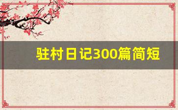 驻村日记300篇简短版_最新驻村日记大全