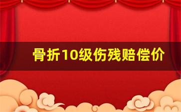 骨折10级伤残赔偿价格表_十级伤残私了6万合适吗