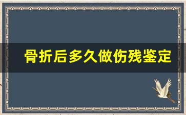 骨折后多久做伤残鉴定_伤残鉴定有熟人有水分吗