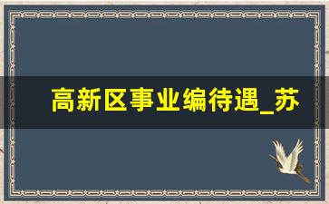 高新区事业编待遇_苏州市高新区管委会下属事业单位