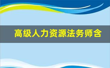 高级人力资源法务师含金量_人力资源法务师