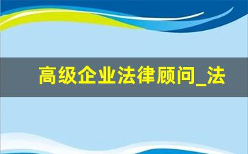 高级企业法律顾问_法律顾问是律师吗