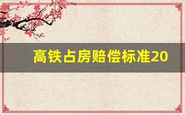 高铁占房赔偿标准2023年_高铁拆房赔偿明细表