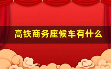 高铁商务座候车有什么待遇啊_商务候车室是免费的吗