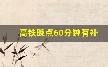 高铁晚点60分钟有补偿吗_高铁占地赔偿标准2023年